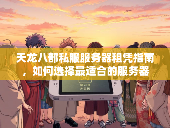 天龙八部私服服务器租凭指南，如何选择最适合的服务器  第3张