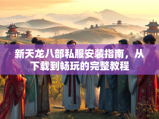 新天龙八部私服安装指南，从下载到畅玩的完整教程