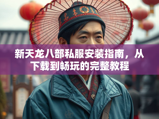 新天龙八部私服安装指南，从下载到畅玩的完整教程