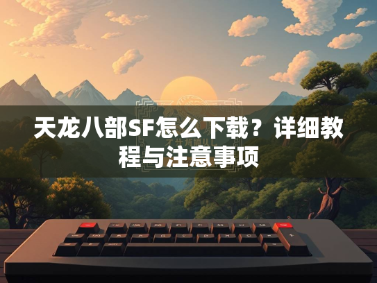 天龙八部SF怎么下载？详细教程与注意事项  第1张
