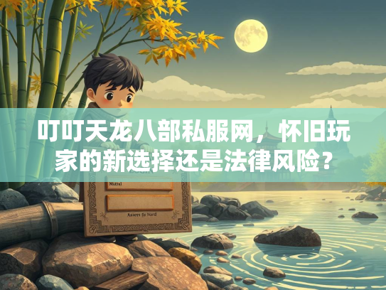 叮叮天龙八部私服网，怀旧玩家的新选择还是法律风险？  第3张
