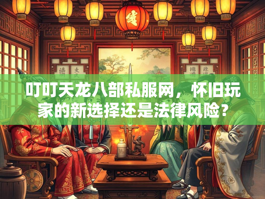 叮叮天龙八部私服网，怀旧玩家的新选择还是法律风险？