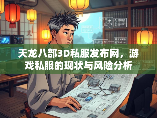 天龙八部3D私服发布网，游戏私服的现状与风险分析