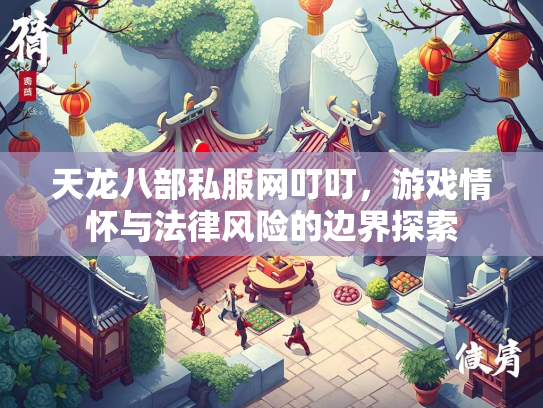 天龙八部私服网叮叮，游戏情怀与法律风险的边界探索