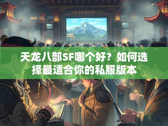 天龙八部SF哪个好？如何选择最适合你的私服版本  第2张