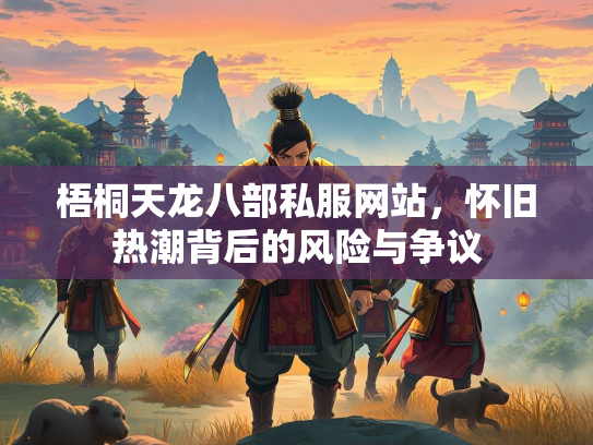 梧桐天龙八部私服网站，怀旧热潮背后的风险与争议