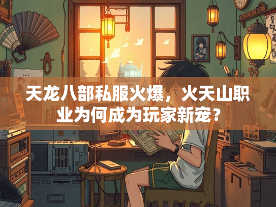 天龙八部私服火爆，火天山职业为何成为玩家新宠？  第3张