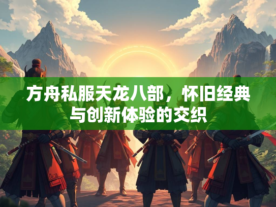 方舟私服天龙八部，怀旧经典与创新体验的交织