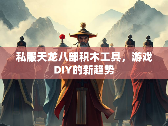 私服天龙八部积木工具，游戏DIY的新趋势