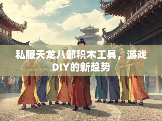 私服天龙八部积木工具，游戏DIY的新趋势