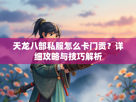 天龙八部私服怎么卡门贡？详细攻略与技巧解析  第2张