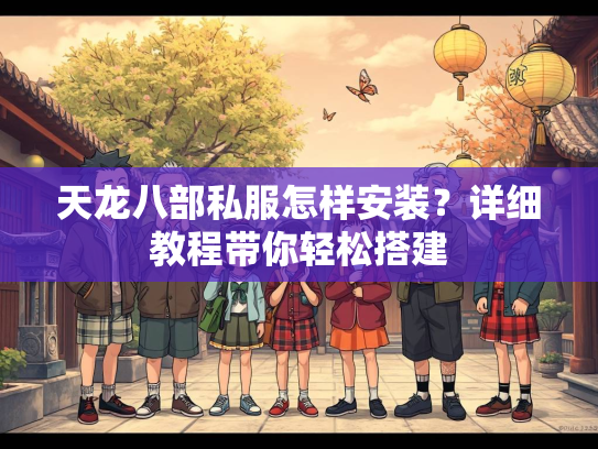 天龙八部私服怎样安装？详细教程带你轻松搭建