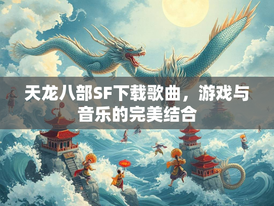 天龙八部SF下载歌曲，游戏与音乐的完美结合  第2张