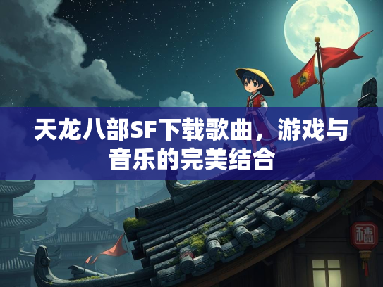 天龙八部SF下载歌曲，游戏与音乐的完美结合  第3张