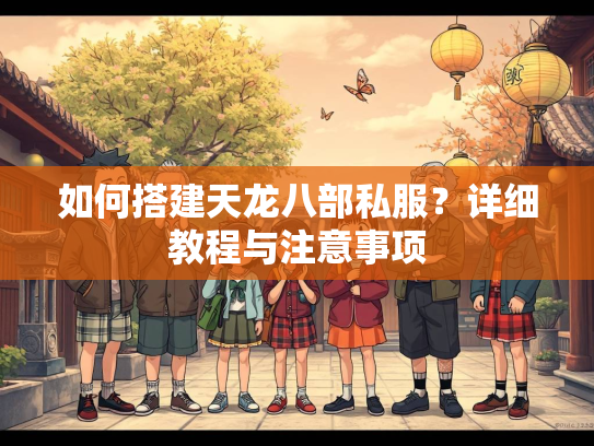 如何搭建天龙八部私服？详细教程与注意事项  第1张