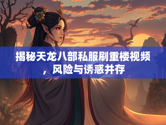揭秘天龙八部私服刷重楼视频，风险与诱惑并存