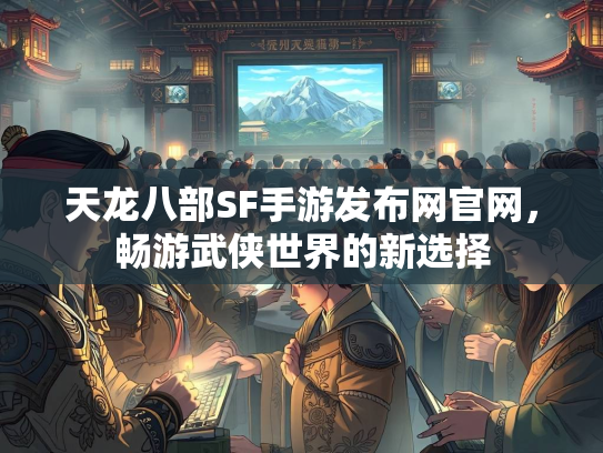 天龙八部SF手游发布网官网，畅游武侠世界的新选择