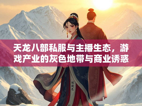 天龙八部私服与主播生态，游戏产业的灰色地带与商业诱惑