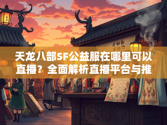天龙八部SF公益服在哪里可以直播？全面解析直播平台与推广技巧  第3张