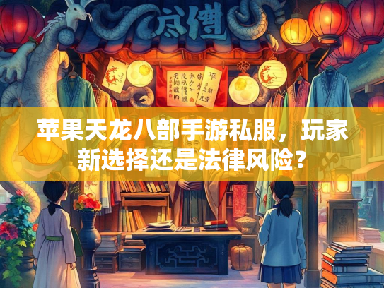 苹果天龙八部手游私服，玩家新选择还是法律风险？  第1张