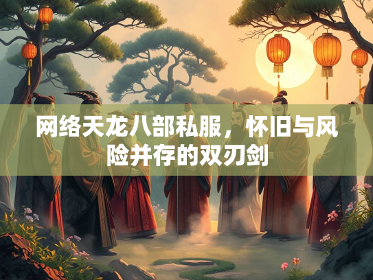 网络天龙八部私服，怀旧与风险并存的双刃剑