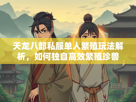 天龙八部私服单人繁殖玩法解析，如何独自高效繁殖珍兽  第1张