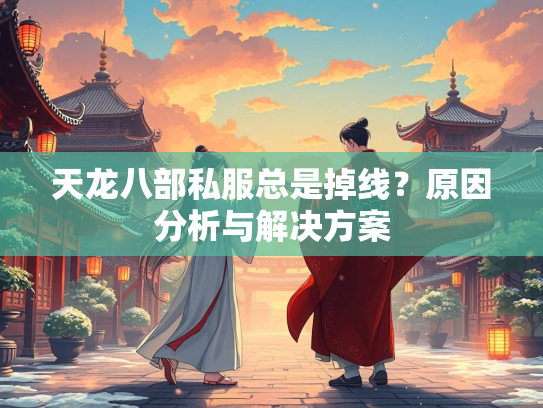 天龙八部私服总是掉线？原因分析与解决方案  第2张