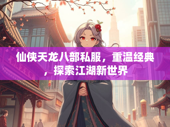 仙侠天龙八部私服，重温经典，探索江湖新世界