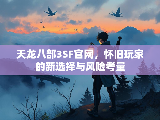 天龙八部3SF官网，怀旧玩家的新选择与风险考量