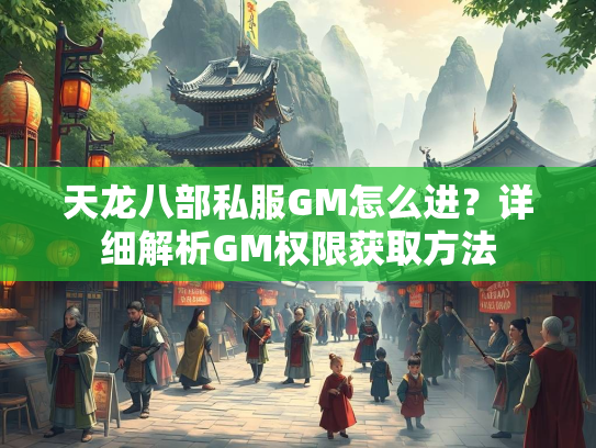 天龙八部私服GM怎么进？详细解析GM权限获取方法