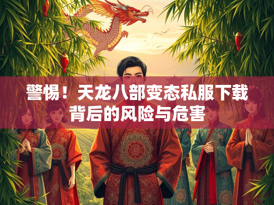 警惕！天龙八部变态私服下载背后的风险与危害  第2张