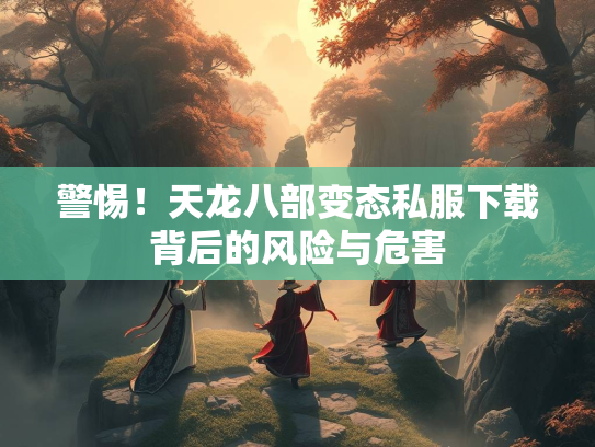 警惕！天龙八部变态私服下载背后的风险与危害