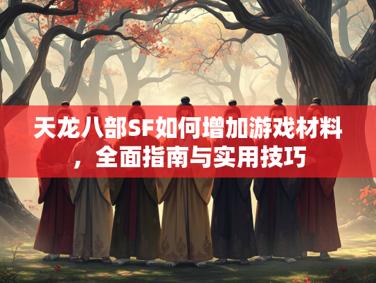 天龙八部SF如何增加游戏材料，全面指南与实用技巧