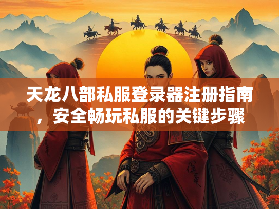 天龙八部私服登录器注册指南，安全畅玩私服的关键步骤