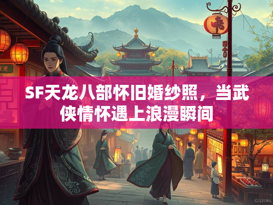 SF天龙八部怀旧婚纱照，当武侠情怀遇上浪漫瞬间