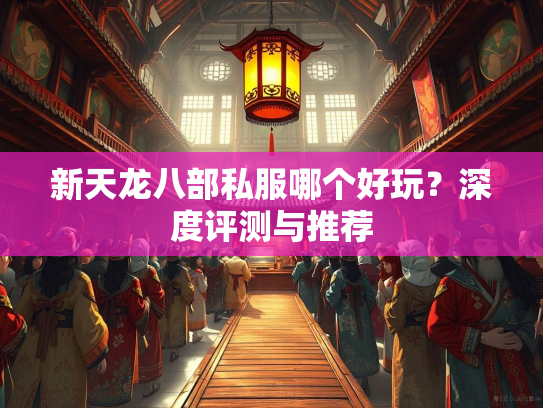 新天龙八部私服哪个好玩?深度评测与推荐 第1张 新天龙八部私服哪个好玩?深度评测与推荐 第1张