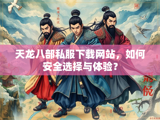 天龙八部私服下载网站，如何安全选择与体验？  第3张