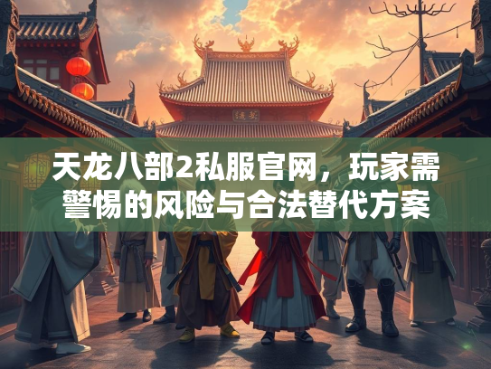 天龙八部2私服官网，玩家需警惕的风险与合法替代方案