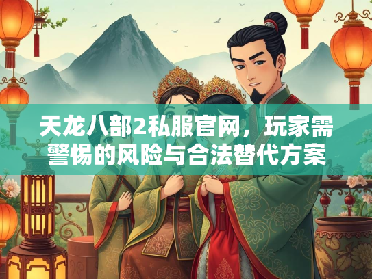 天龙八部2私服官网，玩家需警惕的风险与合法替代方案