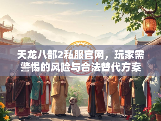 天龙八部2私服官网，玩家需警惕的风险与合法替代方案