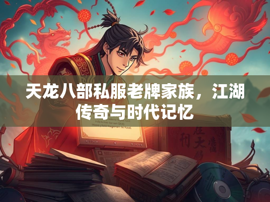 天龙八部私服老牌家族，江湖传奇与时代记忆  第2张