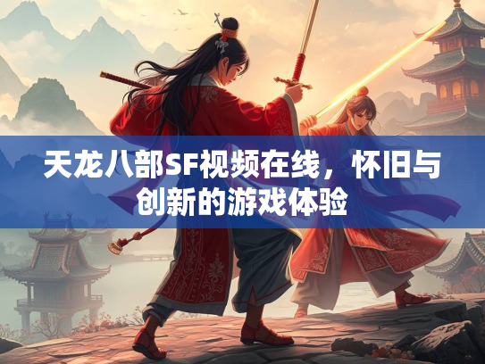 天龙八部SF视频在线，怀旧与创新的游戏体验