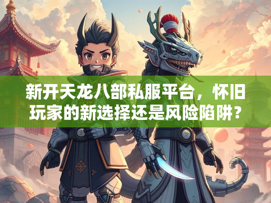 新开天龙八部私服平台，怀旧玩家的新选择还是风险陷阱？  第2张