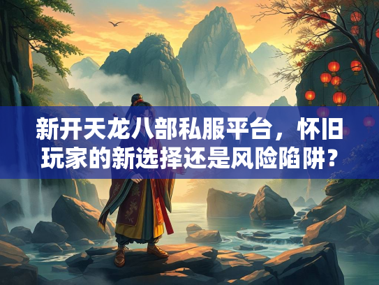新开天龙八部私服平台，怀旧玩家的新选择还是风险陷阱？  第1张