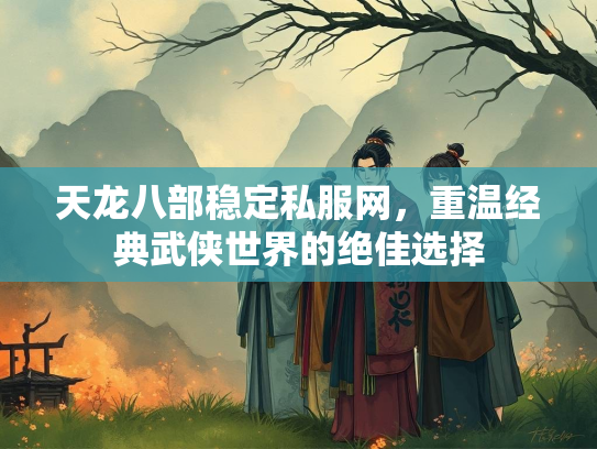 天龙八部稳定私服网，重温经典武侠世界的绝佳选择