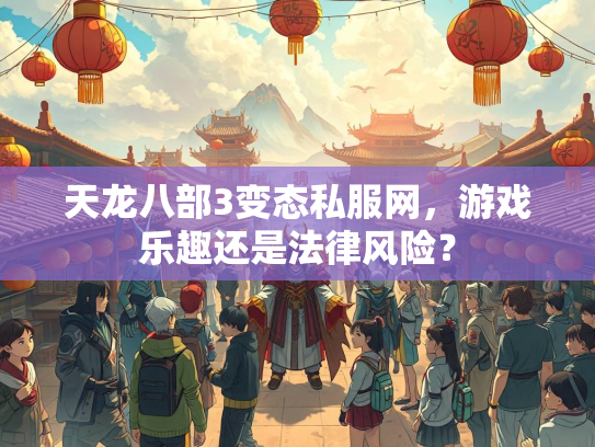 天龙八部3变态私服网，游戏乐趣还是法律风险？