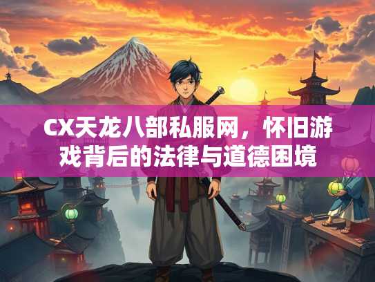 CX天龙八部私服网，怀旧游戏背后的法律与道德困境  第2张
