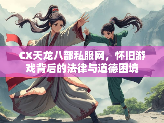 CX天龙八部私服网，怀旧游戏背后的法律与道德困境