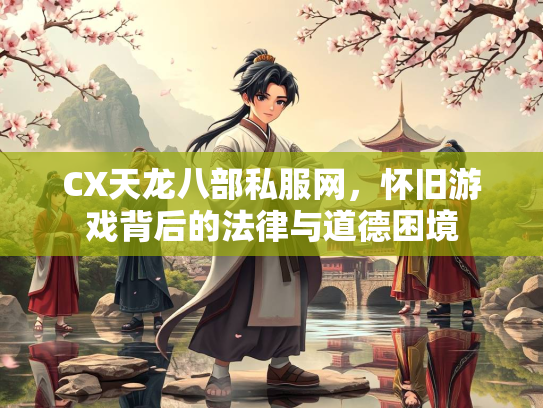 CX天龙八部私服网，怀旧游戏背后的法律与道德困境  第1张
