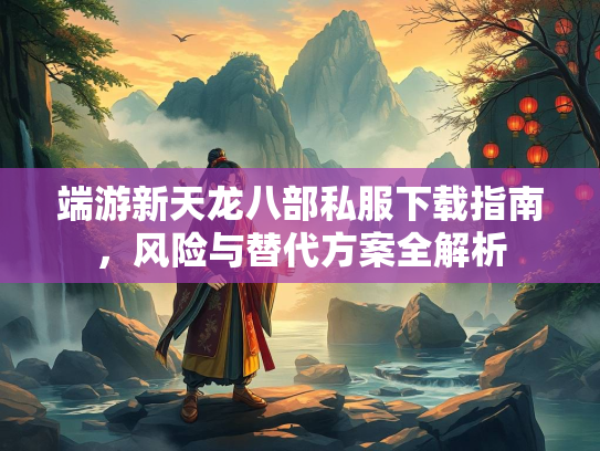 端游新天龙八部私服下载指南，风险与替代方案全解析  第2张